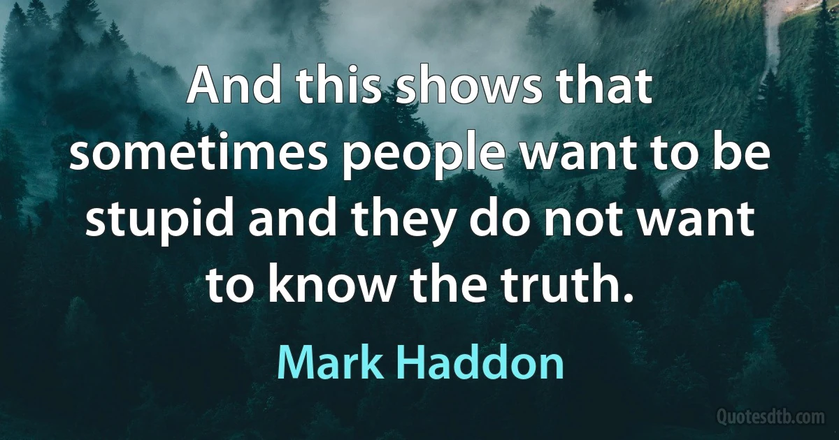 And this shows that sometimes people want to be stupid and they do not want to know the truth. (Mark Haddon)