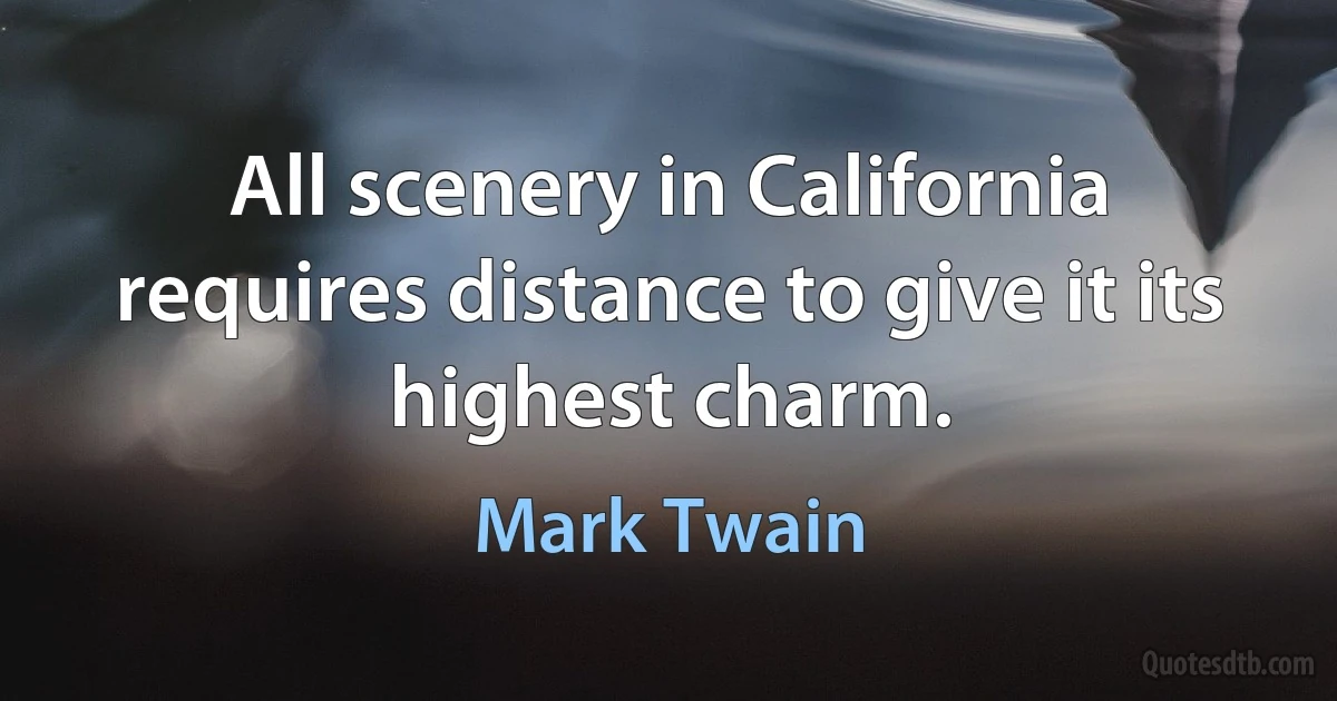 All scenery in California requires distance to give it its highest charm. (Mark Twain)