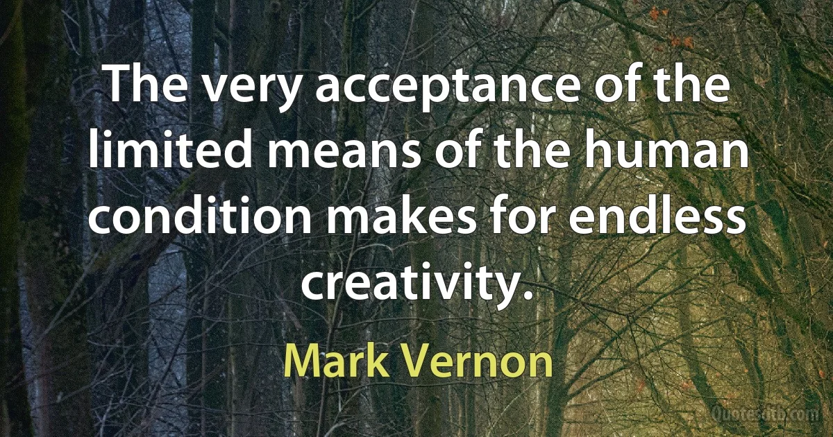 The very acceptance of the limited means of the human condition makes for endless creativity. (Mark Vernon)