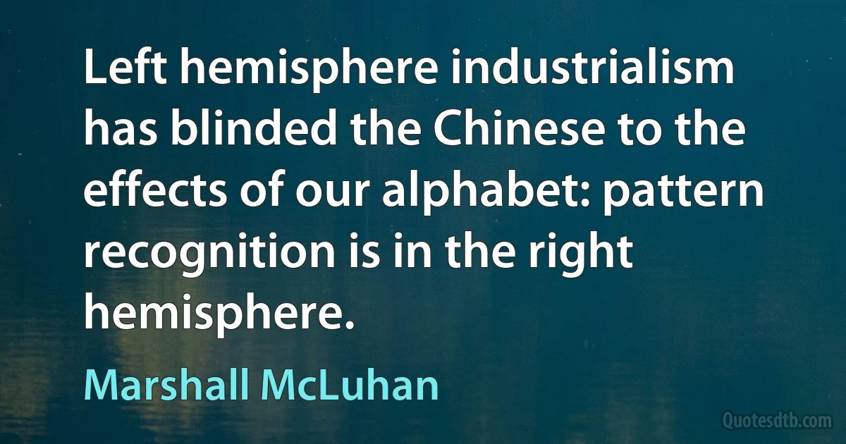 Left hemisphere industrialism has blinded the Chinese to the effects of our alphabet: pattern recognition is in the right hemisphere. (Marshall McLuhan)