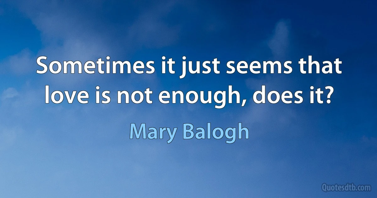 Sometimes it just seems that love is not enough, does it? (Mary Balogh)