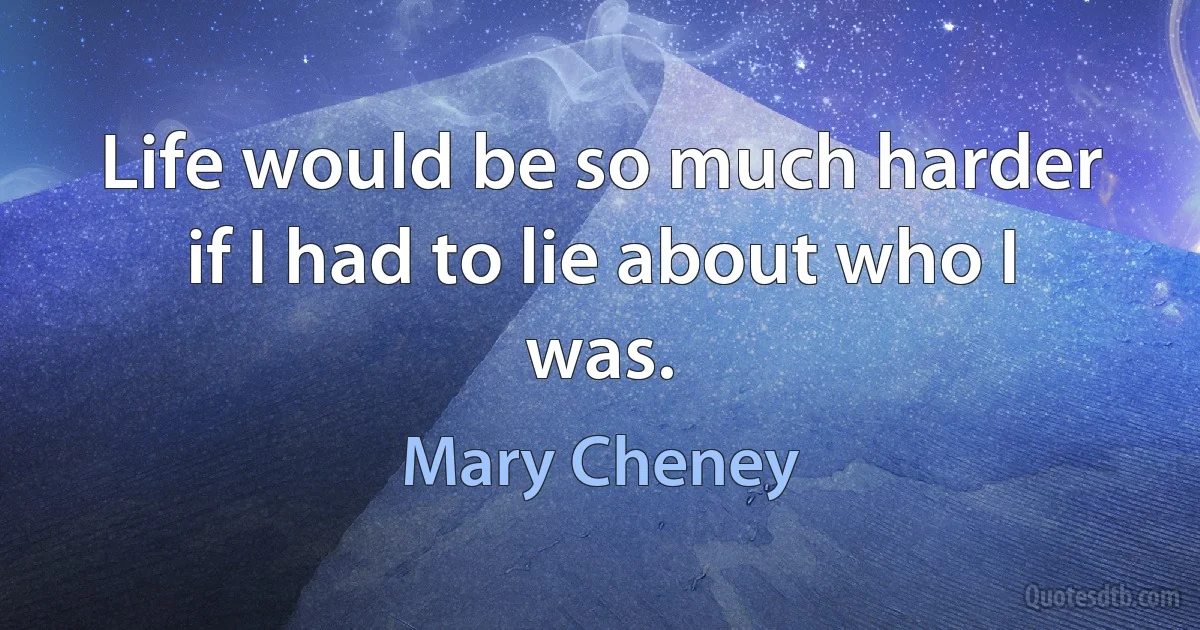 Life would be so much harder if I had to lie about who I was. (Mary Cheney)