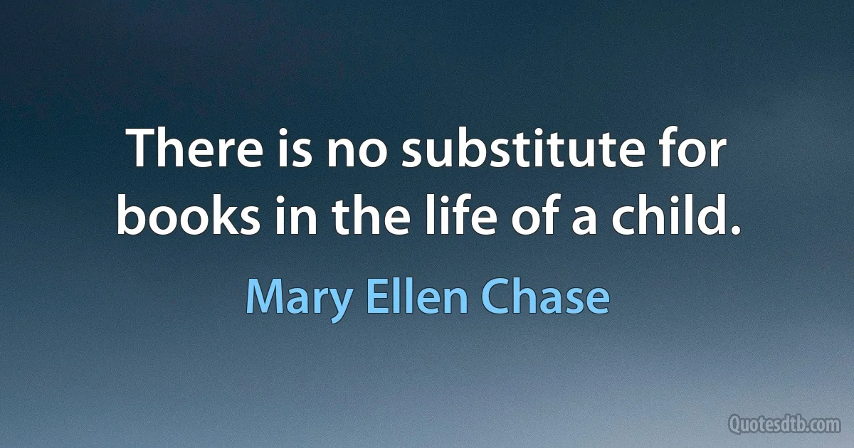 There is no substitute for books in the life of a child. (Mary Ellen Chase)