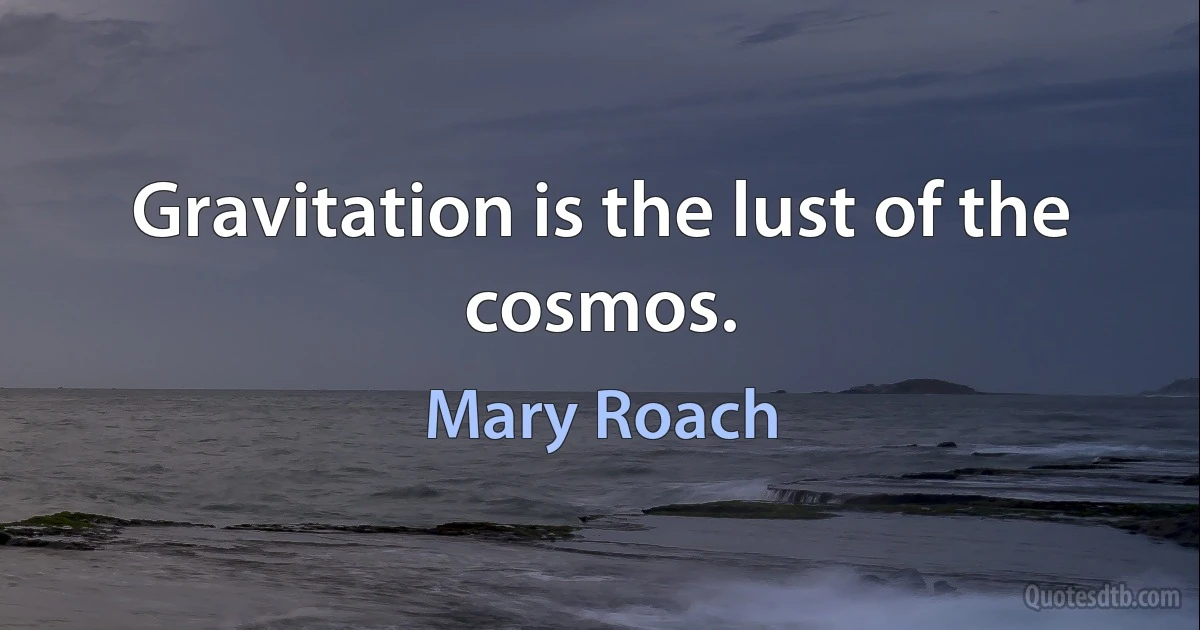 Gravitation is the lust of the cosmos. (Mary Roach)