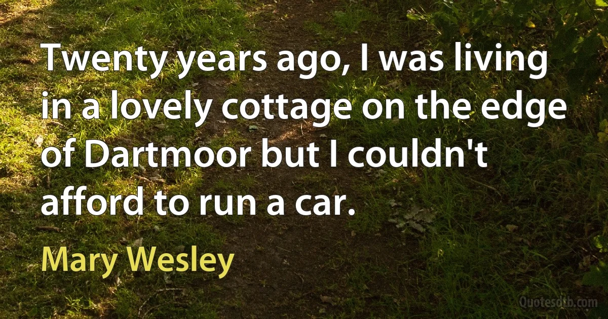 Twenty years ago, I was living in a lovely cottage on the edge of Dartmoor but I couldn't afford to run a car. (Mary Wesley)