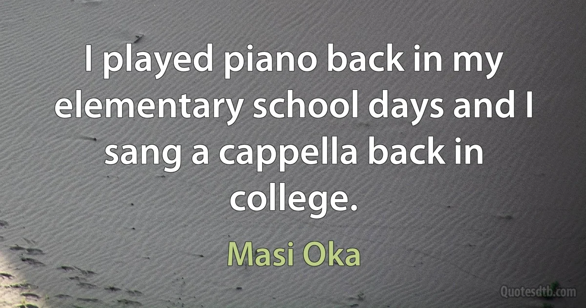 I played piano back in my elementary school days and I sang a cappella back in college. (Masi Oka)