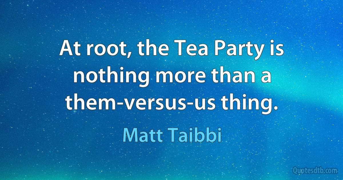 At root, the Tea Party is nothing more than a them-versus-us thing. (Matt Taibbi)