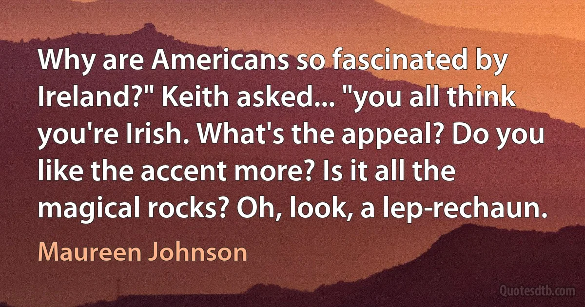 Why are Americans so fascinated by Ireland?" Keith asked... "you all think you're Irish. What's the appeal? Do you like the accent more? Is it all the magical rocks? Oh, look, a lep­rechaun. (Maureen Johnson)