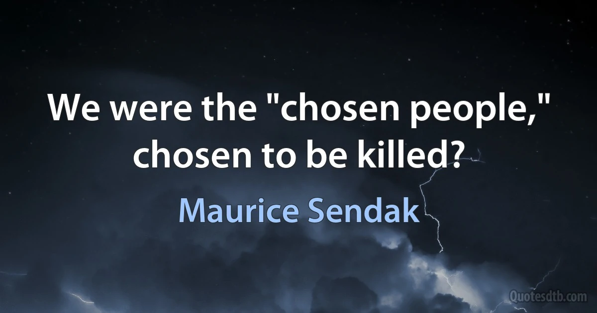 We were the "chosen people," chosen to be killed? (Maurice Sendak)