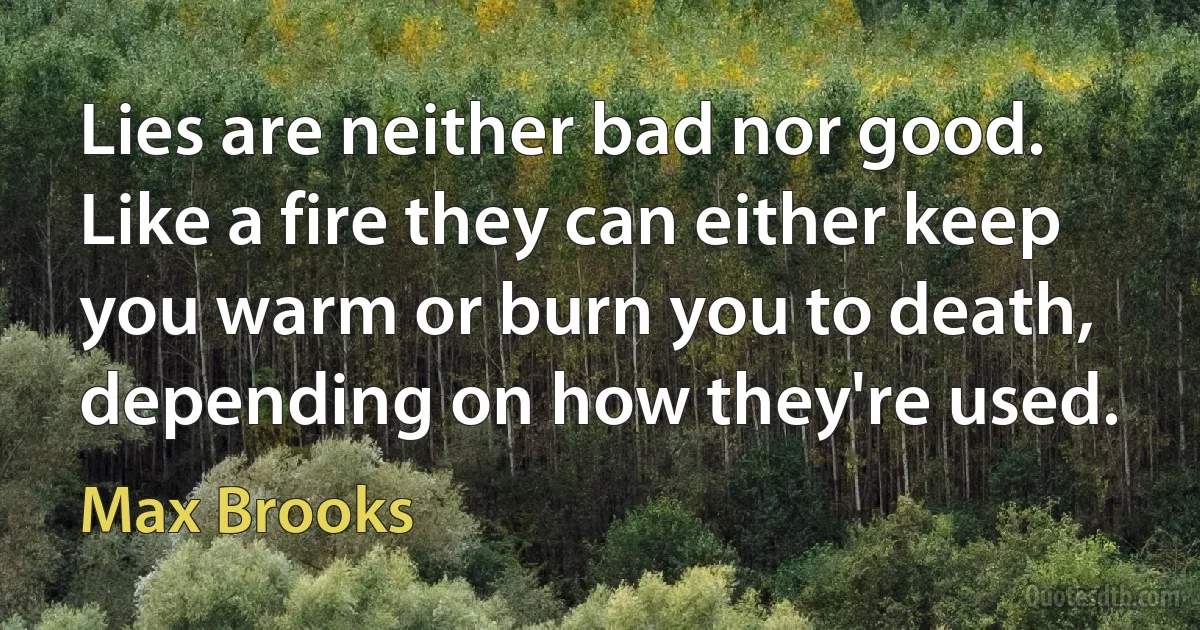 Lies are neither bad nor good. Like a fire they can either keep you warm or burn you to death, depending on how they're used. (Max Brooks)