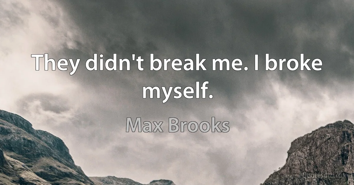 They didn't break me. I broke myself. (Max Brooks)