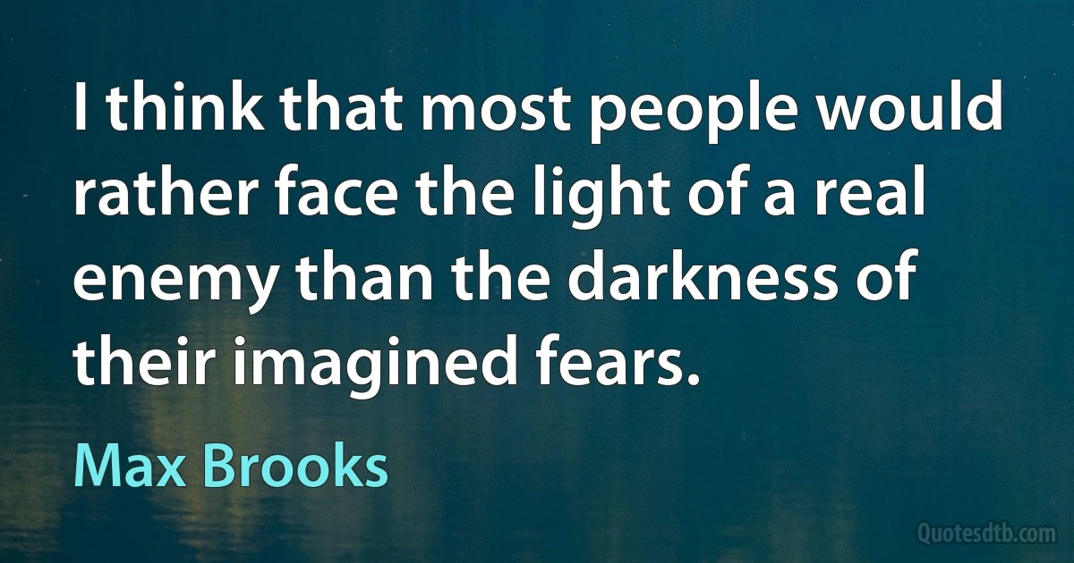 I think that most people would rather face the light of a real enemy than the darkness of their imagined fears. (Max Brooks)