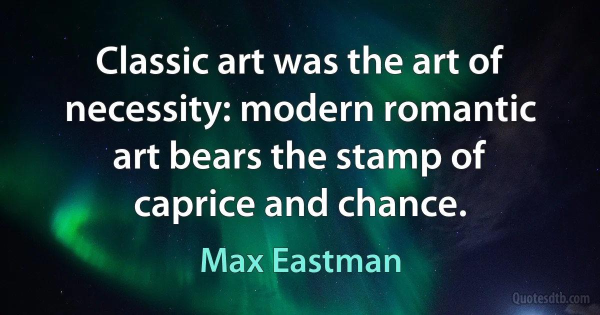 Classic art was the art of necessity: modern romantic art bears the stamp of caprice and chance. (Max Eastman)