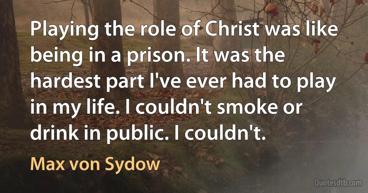 Playing the role of Christ was like being in a prison. It was the hardest part I've ever had to play in my life. I couldn't smoke or drink in public. I couldn't. (Max von Sydow)