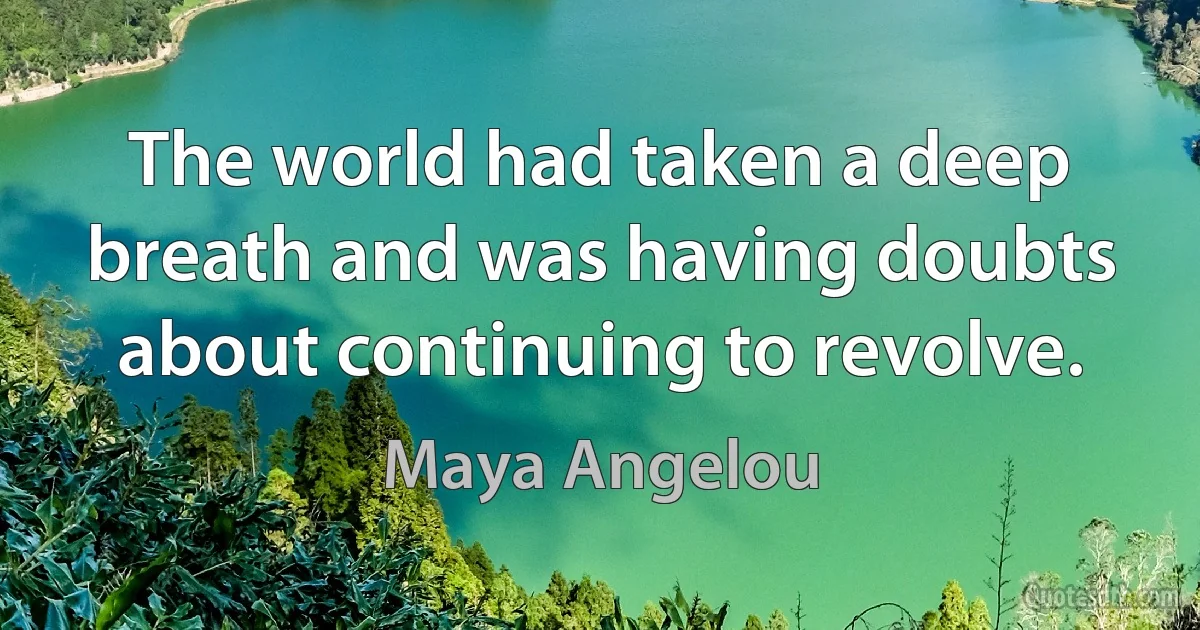 The world had taken a deep breath and was having doubts about continuing to revolve. (Maya Angelou)