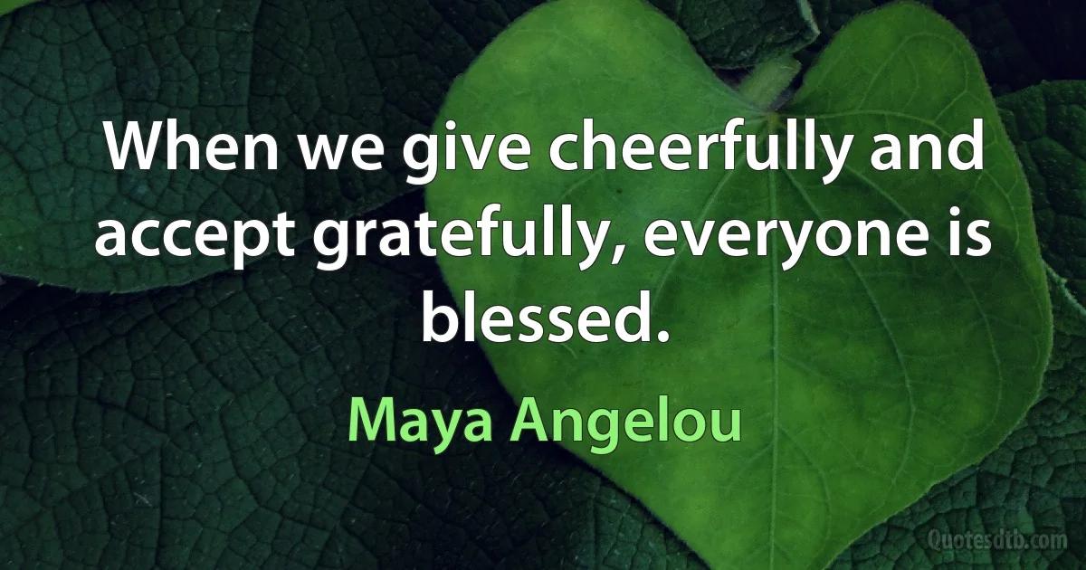 When we give cheerfully and accept gratefully, everyone is blessed. (Maya Angelou)