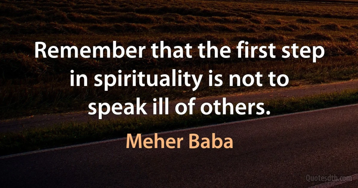 Remember that the first step in spirituality is not to speak ill of others. (Meher Baba)