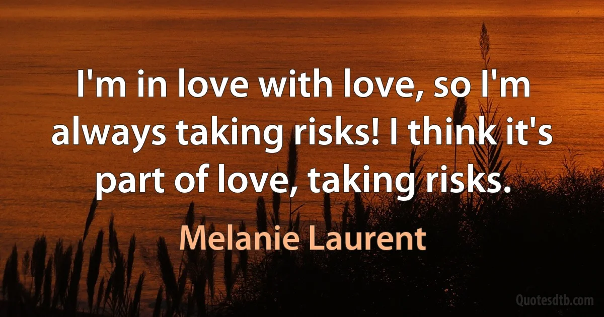 I'm in love with love, so I'm always taking risks! I think it's part of love, taking risks. (Melanie Laurent)