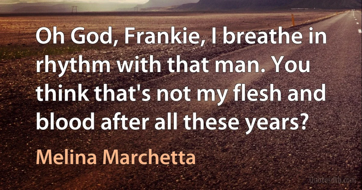 Oh God, Frankie, I breathe in rhythm with that man. You think that's not my flesh and blood after all these years? (Melina Marchetta)