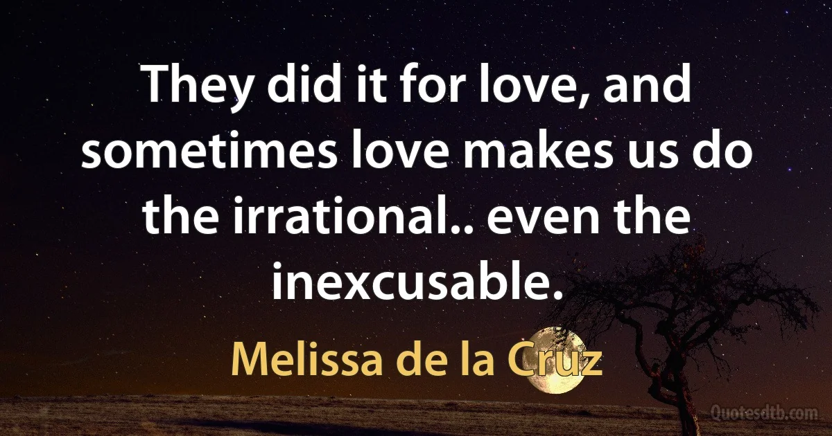 They did it for love, and sometimes love makes us do the irrational.. even the inexcusable. (Melissa de la Cruz)