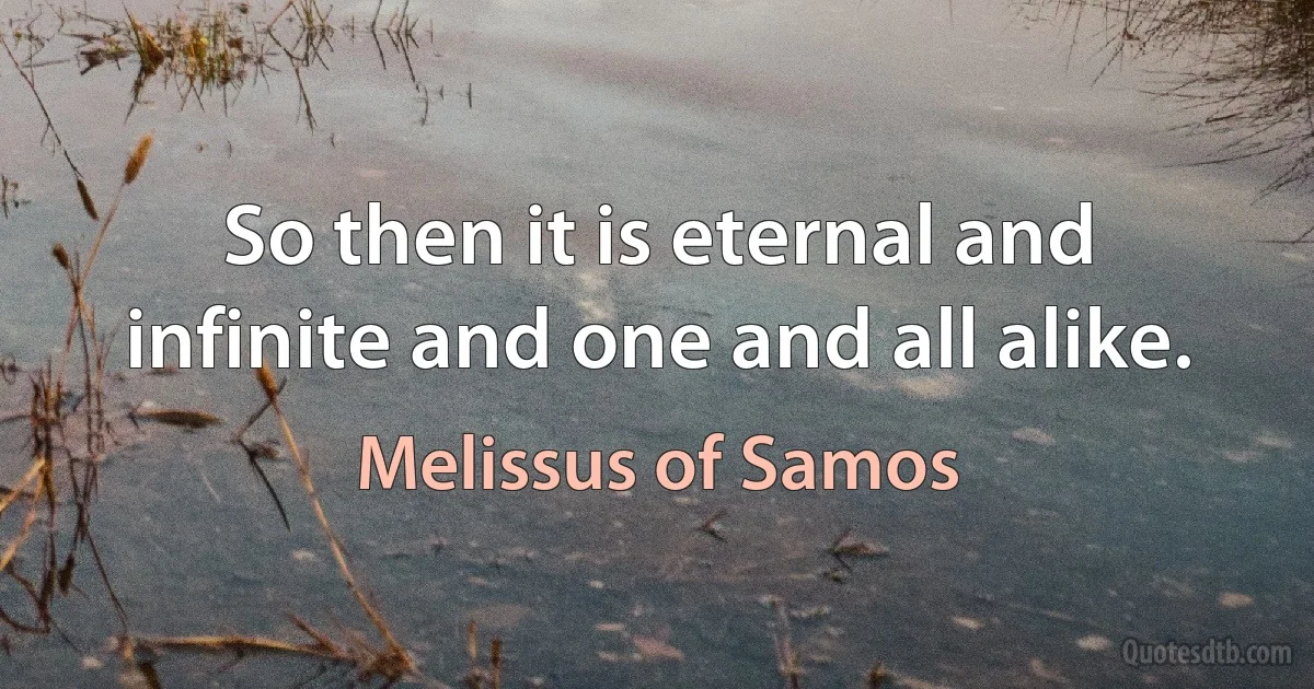 So then it is eternal and infinite and one and all alike. (Melissus of Samos)