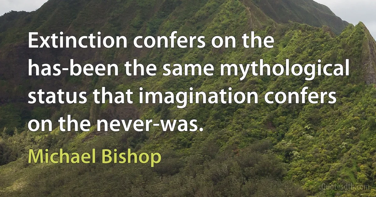 Extinction confers on the has-been the same mythological status that imagination confers on the never-was. (Michael Bishop)