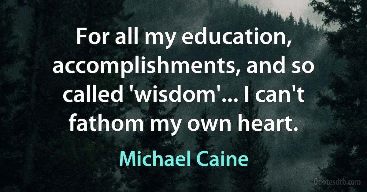 For all my education, accomplishments, and so called 'wisdom'... I can't fathom my own heart. (Michael Caine)