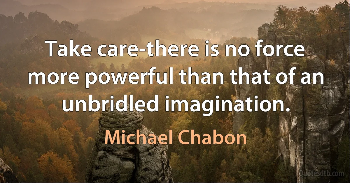 Take care-there is no force more powerful than that of an unbridled imagination. (Michael Chabon)