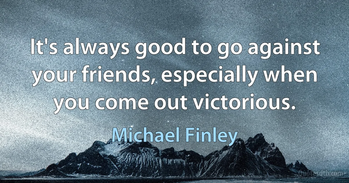 It's always good to go against your friends, especially when you come out victorious. (Michael Finley)