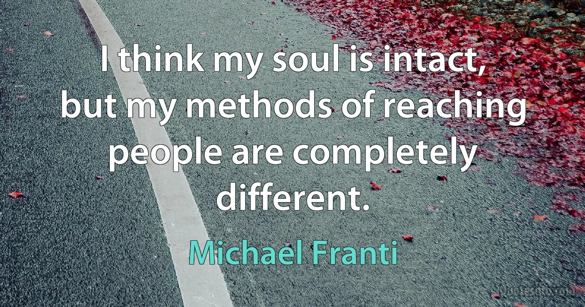 I think my soul is intact, but my methods of reaching people are completely different. (Michael Franti)