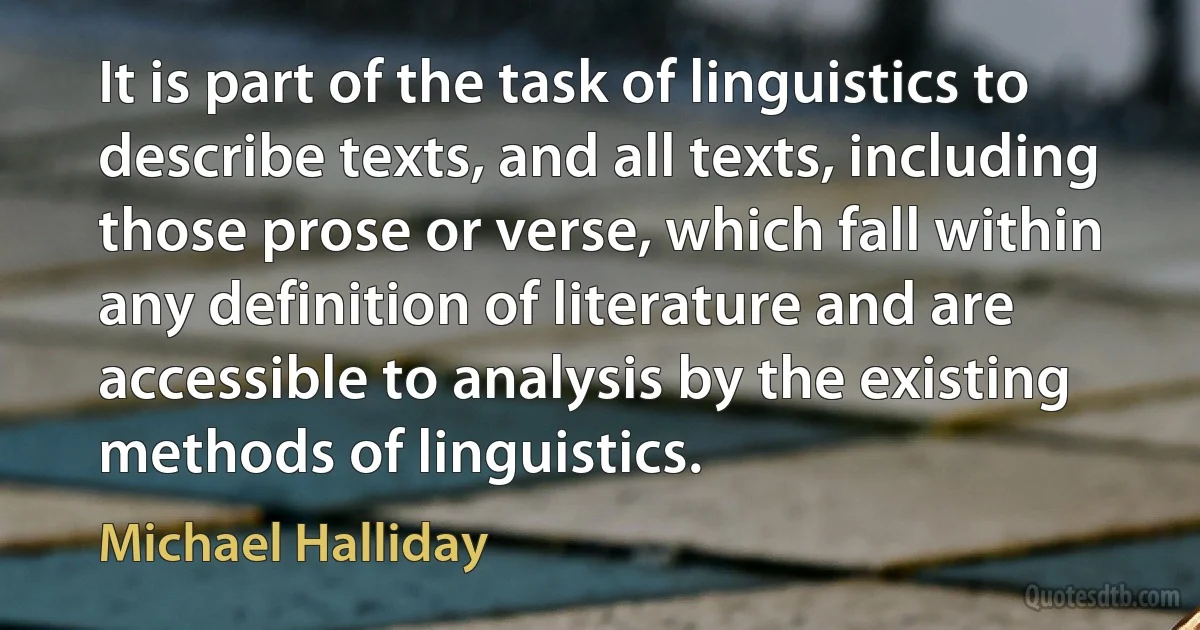 It is part of the task of linguistics to describe texts, and all texts, including those prose or verse, which fall within any definition of literature and are accessible to analysis by the existing methods of linguistics. (Michael Halliday)