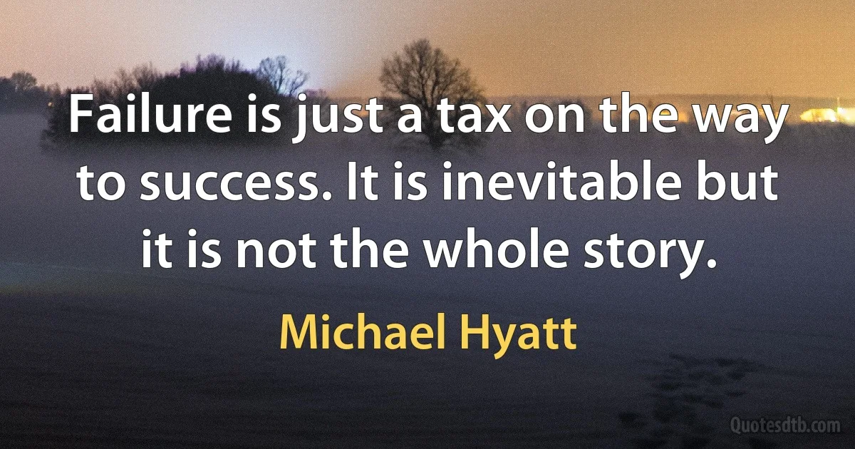 Failure is just a tax on the way to success. It is inevitable but it is not the whole story. (Michael Hyatt)