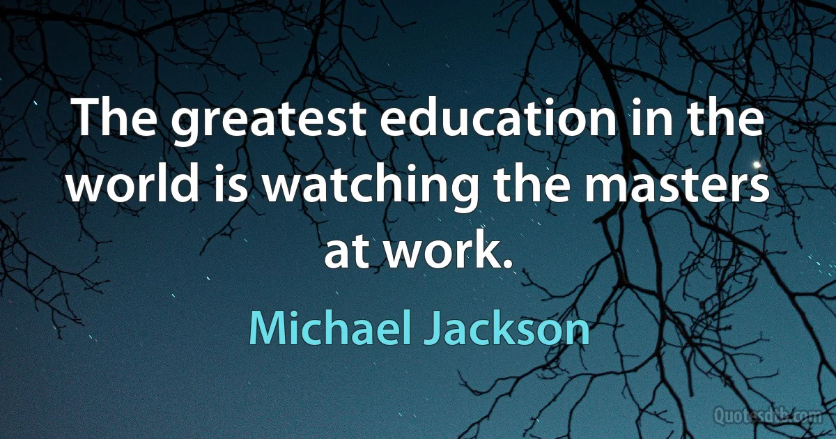 The greatest education in the world is watching the masters at work. (Michael Jackson)