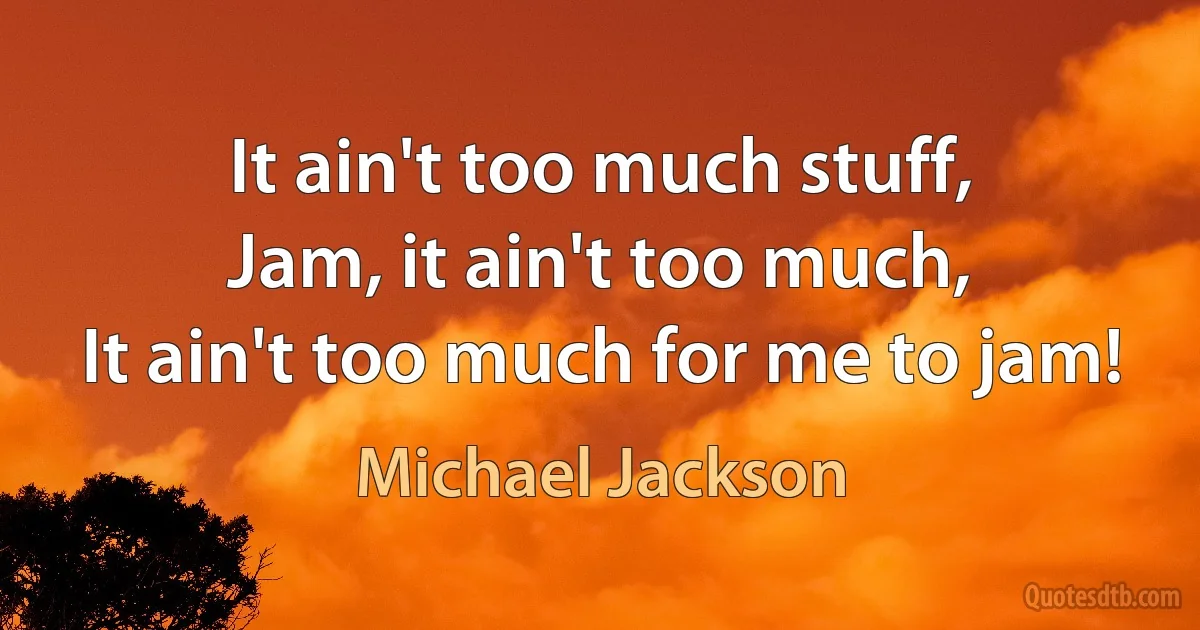 It ain't too much stuff,
Jam, it ain't too much,
It ain't too much for me to jam! (Michael Jackson)