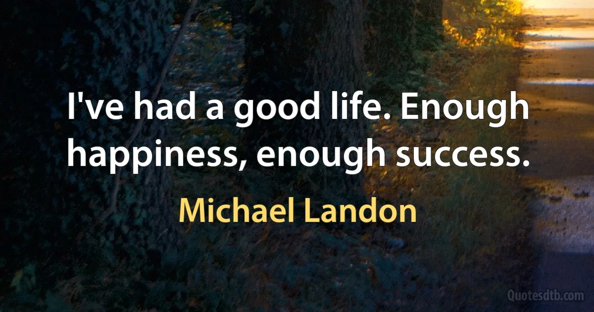 I've had a good life. Enough happiness, enough success. (Michael Landon)