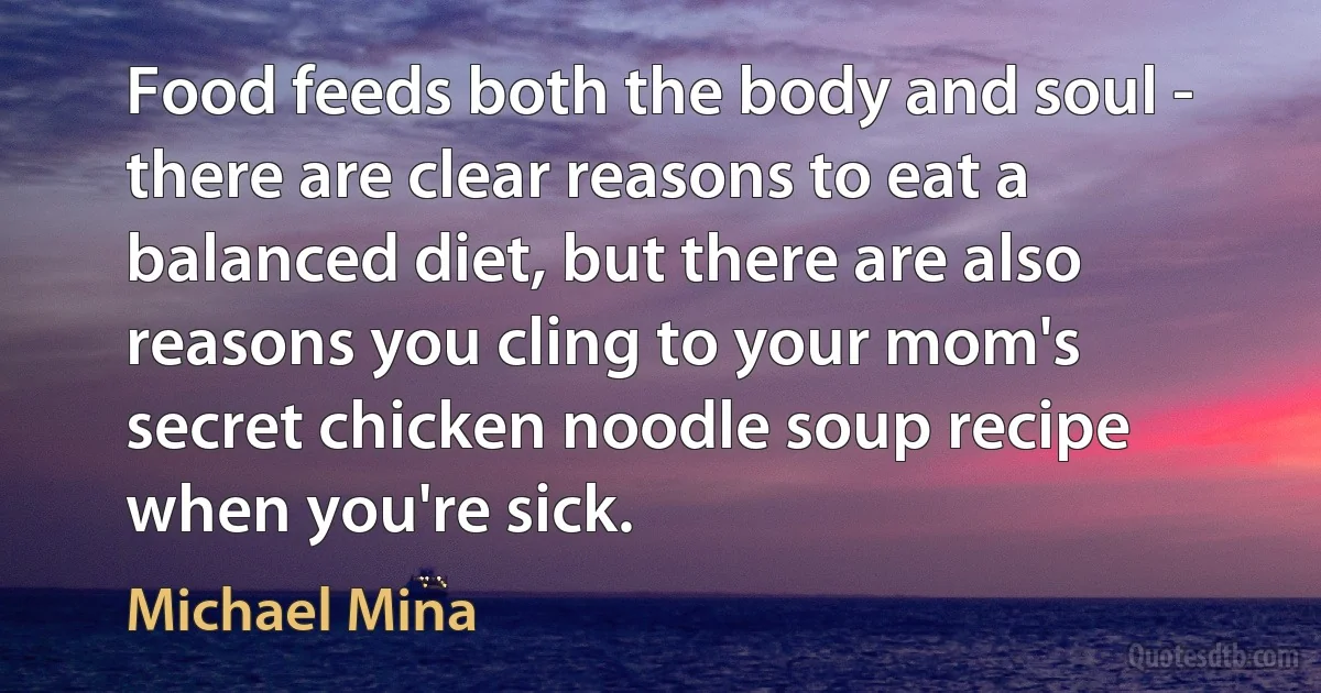 Food feeds both the body and soul - there are clear reasons to eat a balanced diet, but there are also reasons you cling to your mom's secret chicken noodle soup recipe when you're sick. (Michael Mina)