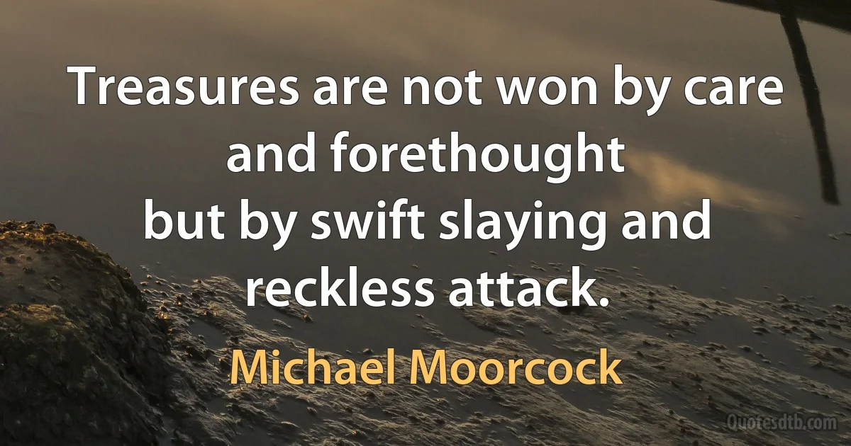 Treasures are not won by care and forethought
but by swift slaying and reckless attack. (Michael Moorcock)