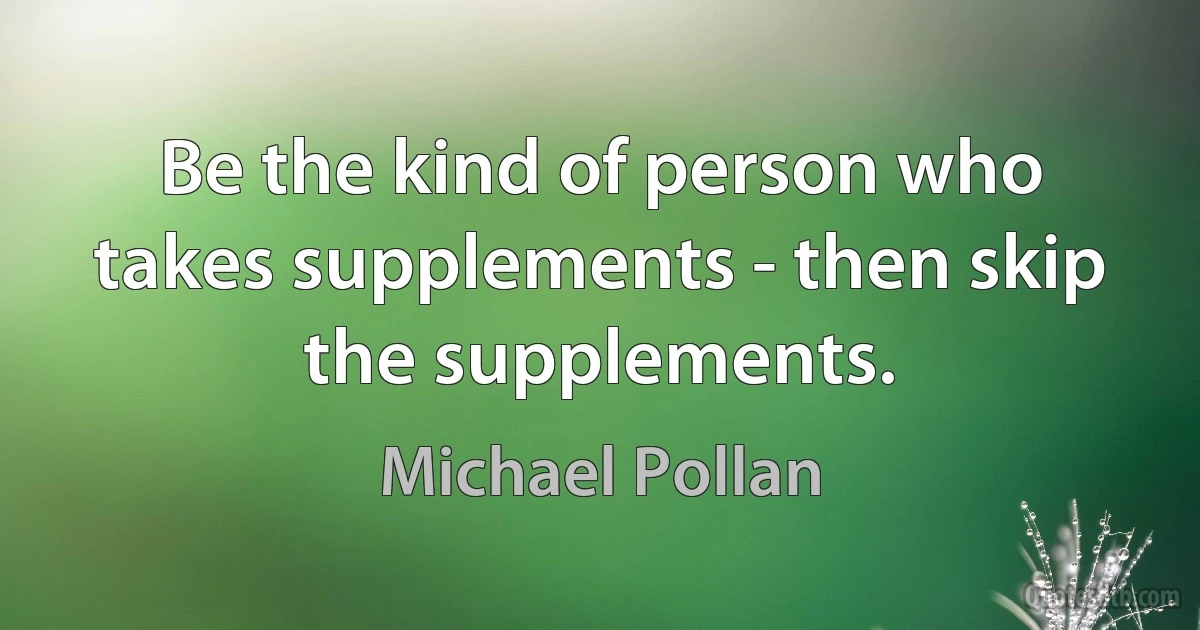 Be the kind of person who takes supplements - then skip the supplements. (Michael Pollan)