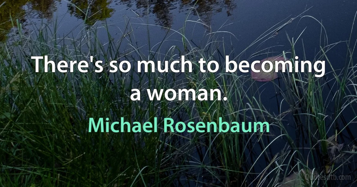 There's so much to becoming a woman. (Michael Rosenbaum)