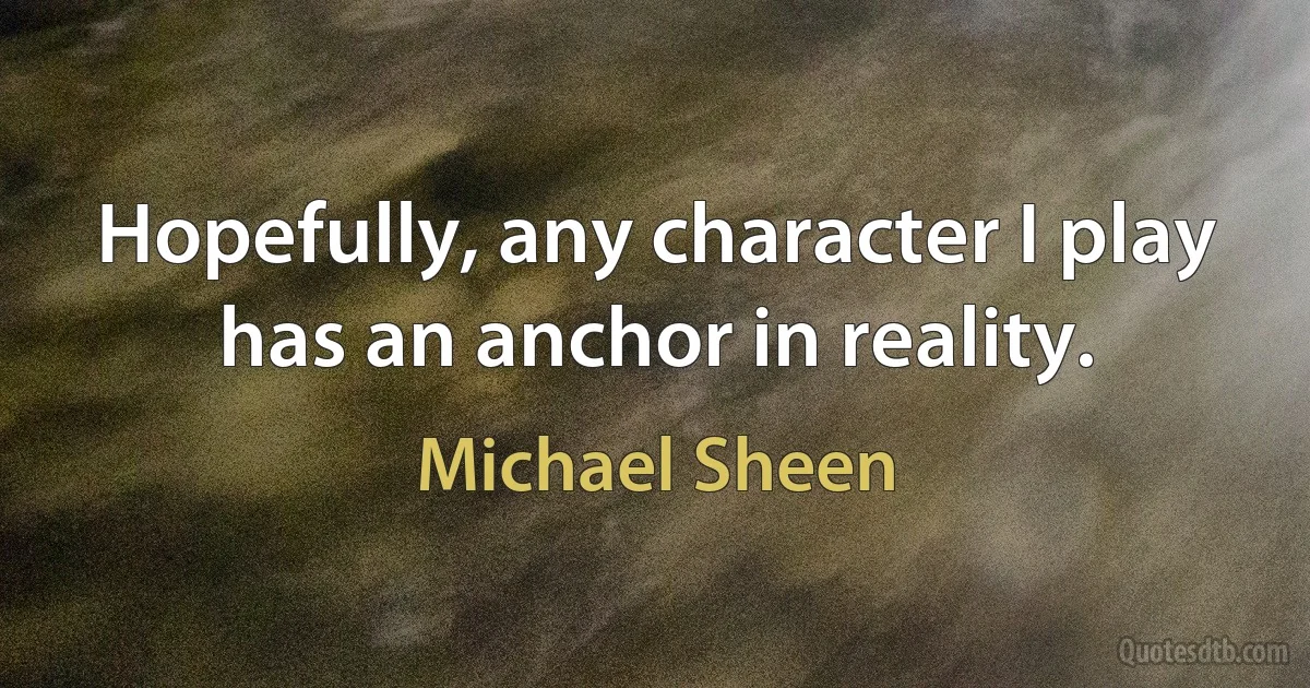 Hopefully, any character I play has an anchor in reality. (Michael Sheen)