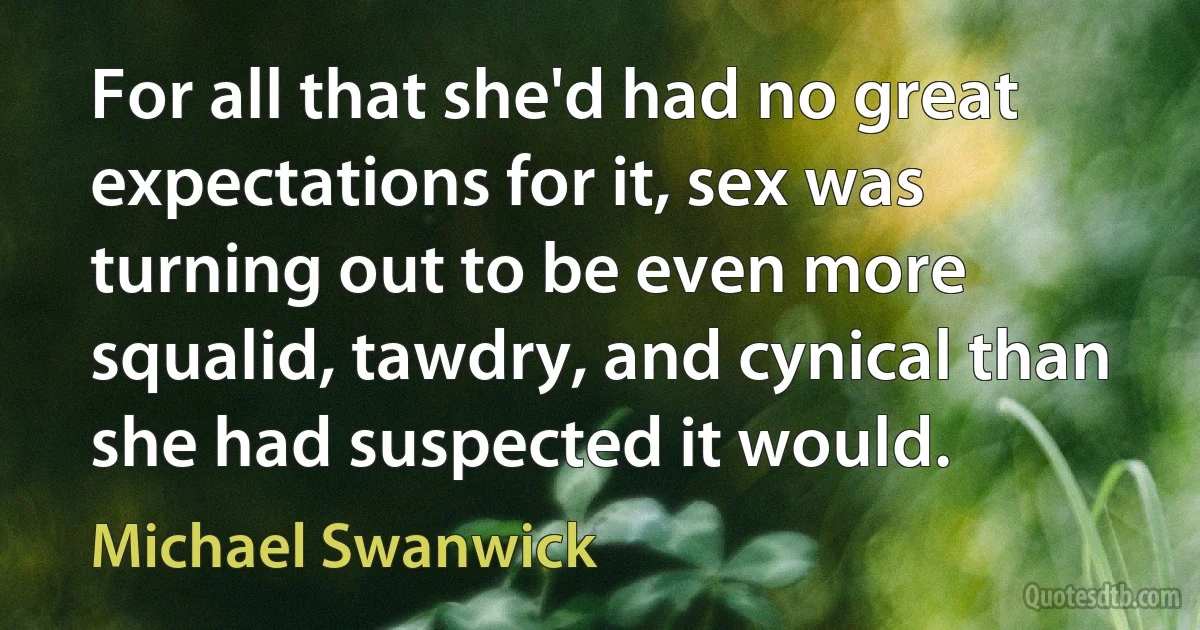 For all that she'd had no great expectations for it, sex was turning out to be even more squalid, tawdry, and cynical than she had suspected it would. (Michael Swanwick)