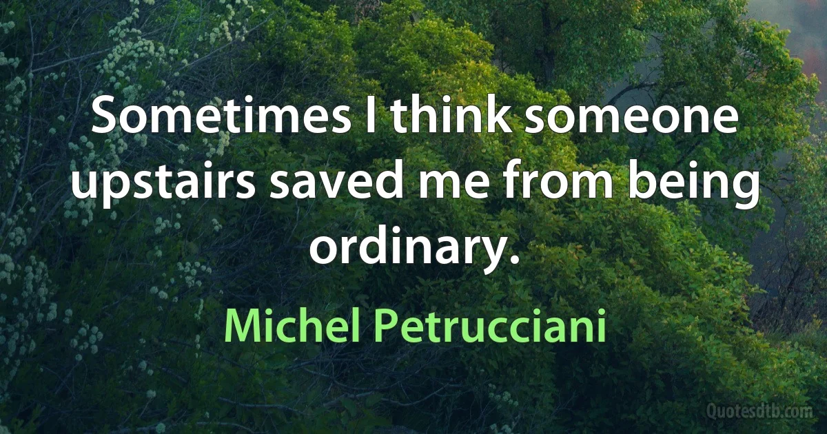 Sometimes I think someone upstairs saved me from being ordinary. (Michel Petrucciani)