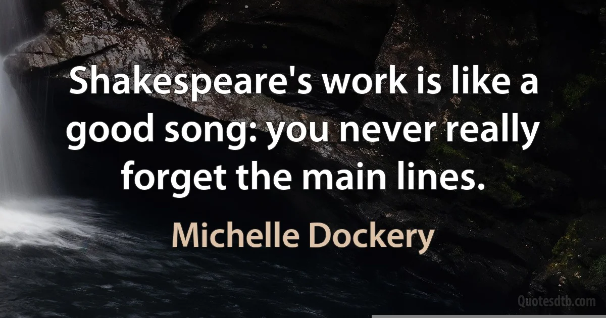 Shakespeare's work is like a good song: you never really forget the main lines. (Michelle Dockery)