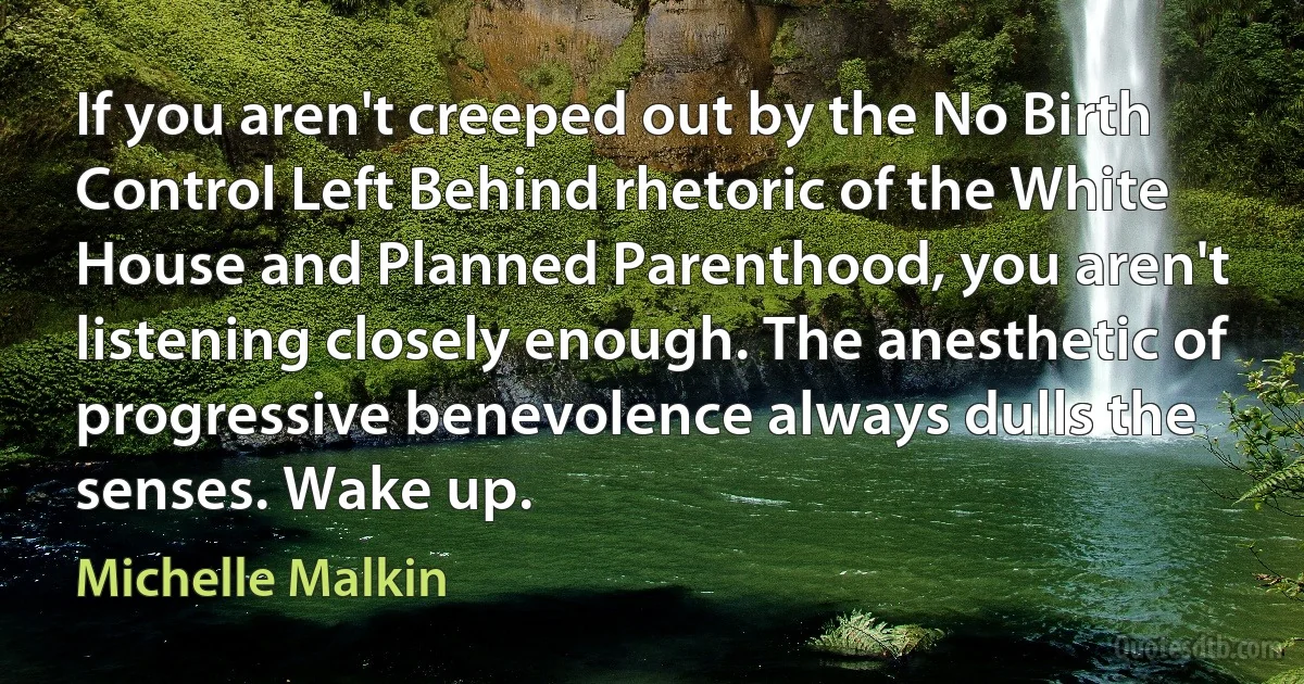 If you aren't creeped out by the No Birth Control Left Behind rhetoric of the White House and Planned Parenthood, you aren't listening closely enough. The anesthetic of progressive benevolence always dulls the senses. Wake up. (Michelle Malkin)