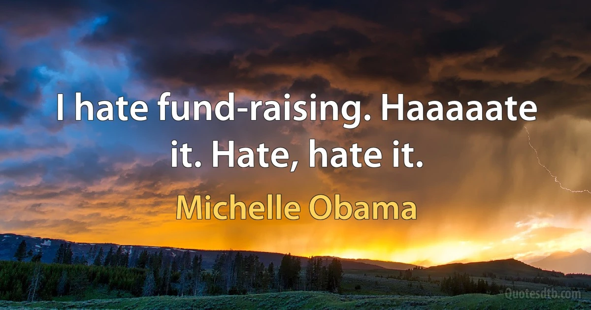 I hate fund-raising. Haaaaate it. Hate, hate it. (Michelle Obama)