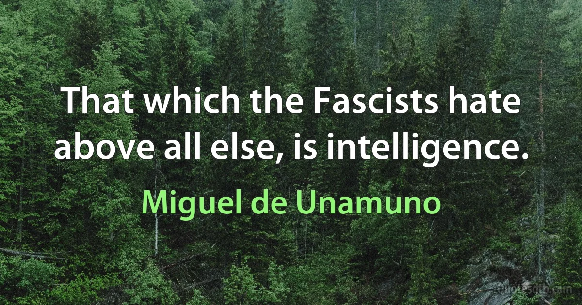 That which the Fascists hate above all else, is intelligence. (Miguel de Unamuno)