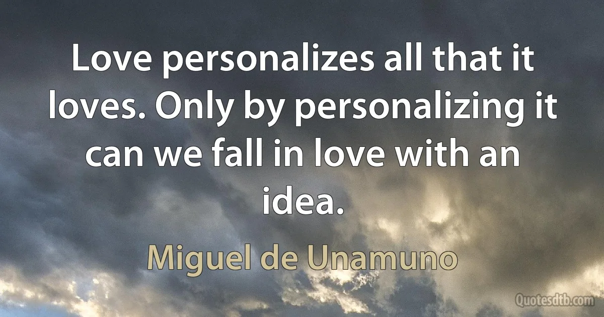 Love personalizes all that it loves. Only by personalizing it can we fall in love with an idea. (Miguel de Unamuno)