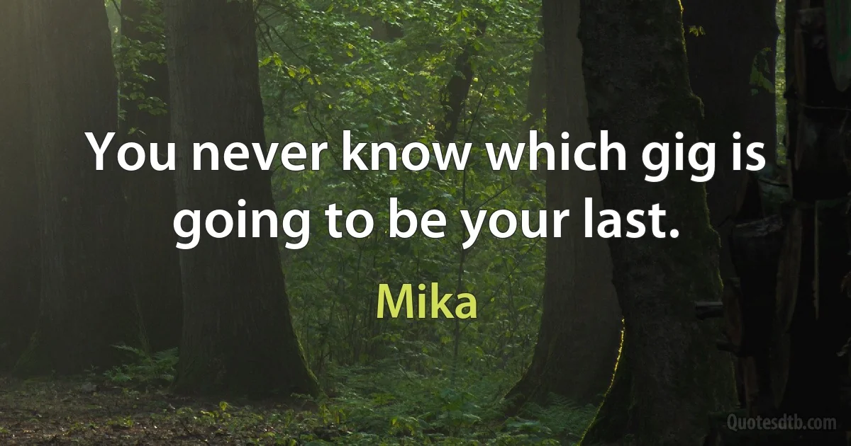 You never know which gig is going to be your last. (Mika)