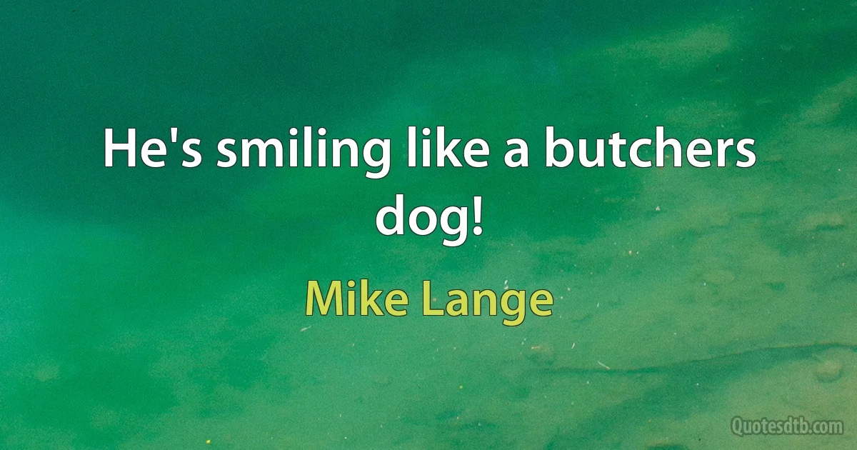 He's smiling like a butchers dog! (Mike Lange)