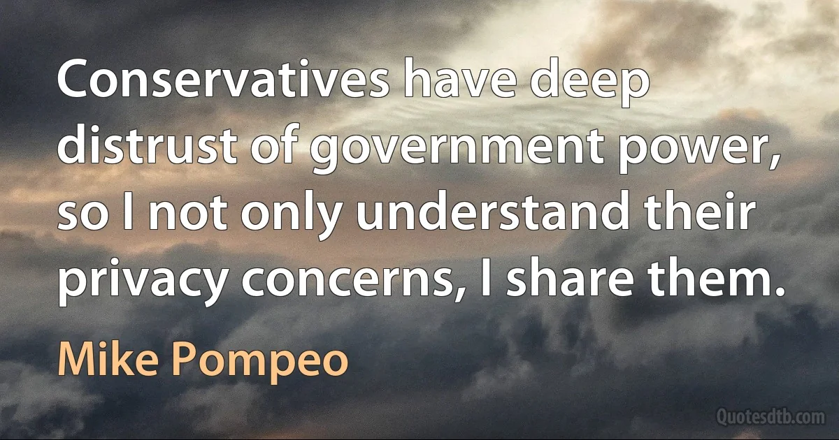 Conservatives have deep distrust of government power, so I not only understand their privacy concerns, I share them. (Mike Pompeo)